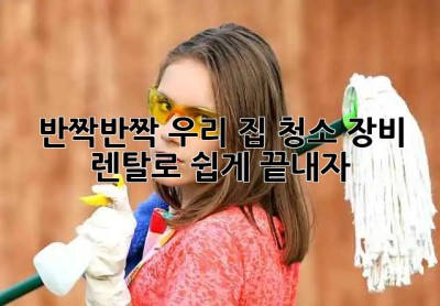 ✨반짝반짝✨ 우리 집, 청소 장비 렌탈로 쉽게 끝내자! 🏡