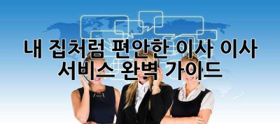 내 집처럼 편안한 이사🏠, 이사 서비스 완벽 가이드